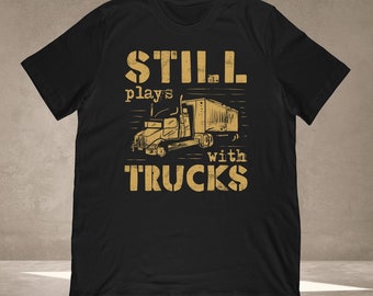 Funny Trucker Shirt - Unisex TShirt Gift For Truck Driver And 18 Wheeler Fans - Still Plays With Trucks
