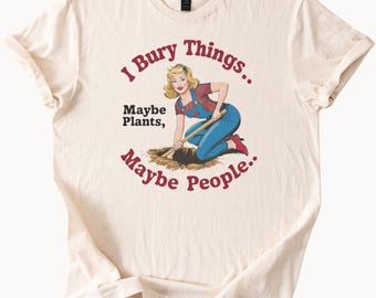 I Bury Things Maybe Plants Maybe People Funny Gardening TShirt Gift For Gardener Novelty Tee Sarcastic Humor Shirt