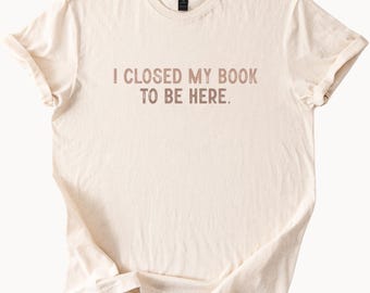 I Closed My Book To Be Here Graphic Reading Shirt Book Lover Gift Literary Tee Funny Bookworm Tshirt Reader Apparel Bookish Top