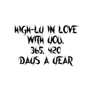 May include: Black and white graphic text that reads "HIGH-LY IN LOVE WITH YOU. 365. 420 DAYS A YEAR"