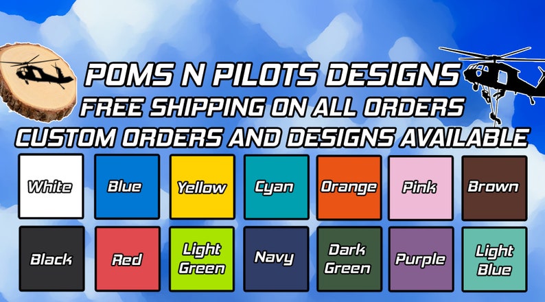May include: A graphic with the text "POMS N PILOTS DESIGNS" and "FREE SHIPPING ON ALL ORDERS" and "CUSTOM ORDERS AND DESIGNS AVAILABLE".  The graphic also shows a black helicopter and a wood round with a black helicopter silhouette.  Below the text are 18 color swatches with the names of the colors written below each swatch.