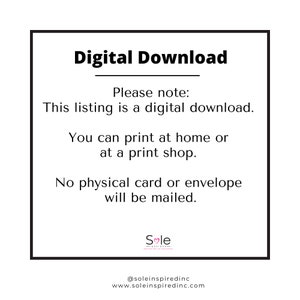 May include: A white text box with black text that reads "Digital Download" and "Please note: This listing is a digital download. You can print at home or at a print shop. No physical card or envelope will be mailed." The text box has a logo at the bottom that reads "Sole Inspired" with a heart symbol.