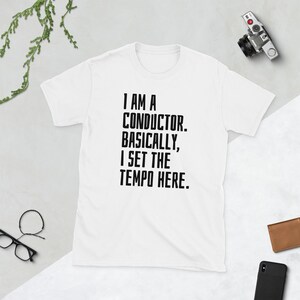I am a conductor Basically I set the tempo here Shirt