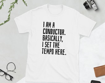 I am a conductor Basically I set the tempo here Shirt