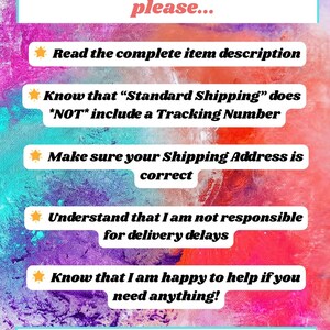May include: A colorful graphic with a list of instructions for buyers before purchasing. The text reads: "Before purchasing, please... Read the complete item description. Know that "Standard Shipping" does *NOT* include a Tracking Number. Make sure your Shipping Address is correct. Understand that I am not responsible for delivery delays. Know that I am happy to help if you need anything! Thank you for supporting my small business! xoxo Abbey"