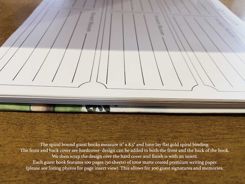 May include: A spiral bound guest book with a white cover and black lines. The book measures 11 inches by 8.5 inches and has a lay flat gold spiral binding. The front and back cover are hardcover and the design can be added to both the front and back of the book. The book features 100 pages of 100# matte coated premium writing paper.