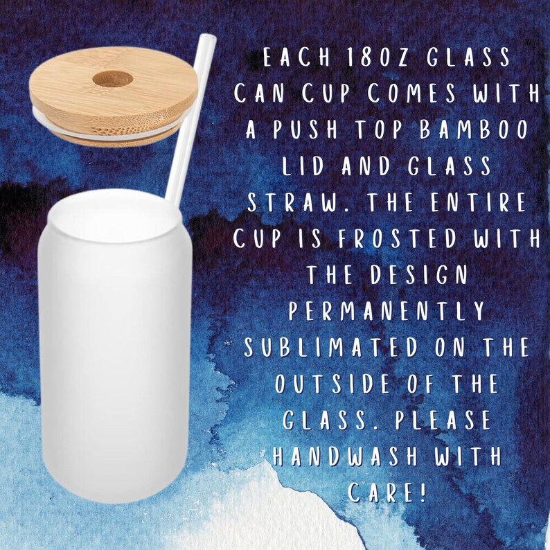 May include: A frosted white 532ml glass can cup with a bamboo lid and glass straw. The image text reads, "EACH 18OZ GLASS CAN CUP COMES WITH A PUSH TOP BAMBOO LID AND GLASS STRAW. THE ENTIRE CUP IS FROSTED WITH THE DESIGN PERMANENTLY SUBLIMATED ON THE OUTSIDE OF THE GLASS. PLEASE HANDWASH WITH CARE!"