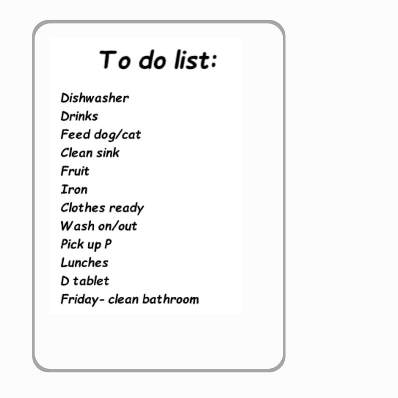 May include: A to-do list written in black ink on a white background. The list includes tasks such as dishwasher, drinks, feed dog/cat, clean sink, fruit, iron, clothes ready, wash on/out, pick up P, lunches, D tablet, and Friday - clean bathroom.