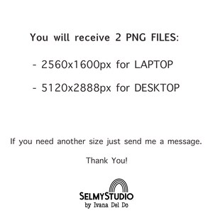 May include: Text that reads "You will receive 2 PNG FILES: - 2560x1600px for LAPTOP - 5120x2888px for DESKTOP If you need another size just send me a message. Thank You! SELMYSTUDIO by Ivana Del Do"