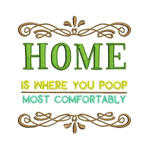 May include: A green and yellow embroidery design with the text "Home is where you poop most comfortably" with decorative brown swirls above and below the text.