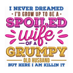 May include: Embroidered text on a white background reads "I NEVER DREAMED I'D GROW UP TO BE A SPOILED wife OF A GRUMPY OLD HUSBAND BUT HERE I AM KILLIN IT." The text is in blue, pink, and gold.