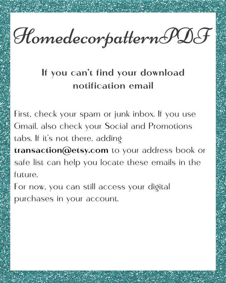 Puede incluir: Texto sobre un fondo turquesa con un borde blanco. El texto dice "Homedecorpattern PDF". Debajo del texto hay un mensaje sobre c&oacute;mo encontrar su correo electr&oacute;nico de notificaci&oacute;n de descarga. El mensaje dice que debe verificar su bandeja de entrada de spam o correo no deseado, y si usa Gmail, debe verificar sus pesta&ntilde;as Social y Promociones. Si el correo electr&oacute;nico no est&aacute; all&iacute;, puede agregar transaction@etsy.com a su libreta de direcciones o lista segura. El mensaje termina diciendo que a&uacute;n puede acceder a sus compras digitales en su cuenta.
