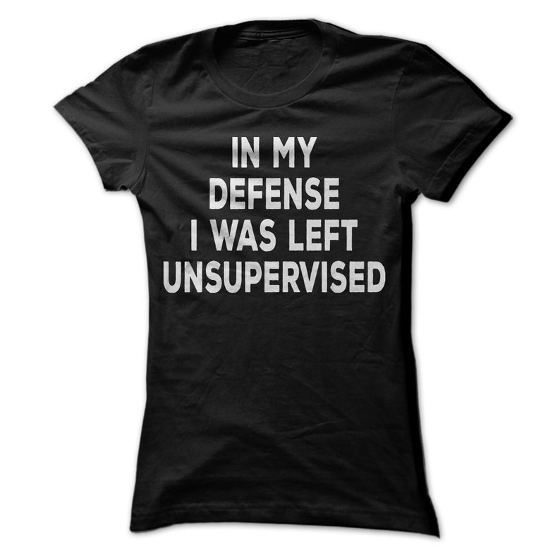 it's not my fault i was left unsupervised t shirt