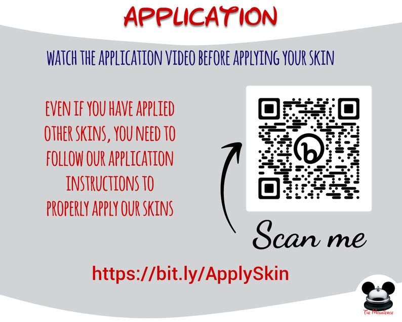 May include: Image with text that reads "APPLICATION" in red. It also says "WATCH THE APPLICATION VIDEO BEFORE APPLYING YOUR SKIN" and "EVEN IF YOU HAVE APPLIED OTHER SKINS, YOU NEED TO FOLLOW OUR APPLICATION INSTRUCTIONS TO PROPERLY APPLY OUR SKINS". There is a QR code and the text "Scan me".