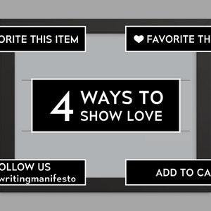 May include: Black and white graphic with the text "4 Ways to Show Love" in a white rectangle.  The graphic also includes four black rectangles with white text: "Favorite This Item", "Favorite The Shop", "Follow Us @thewritingmanifesto", and "Add to Cart".
