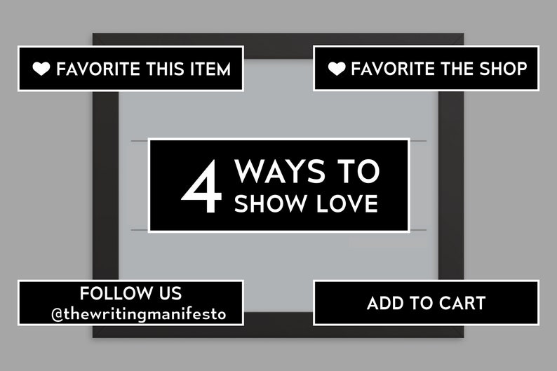 May include: Black and white graphic with the text "4 Ways to Show Love" in a white rectangle.  The graphic also includes four black rectangles with white text: "Favorite This Item", "Favorite The Shop", "Follow Us @thewritingmanifesto", and "Add to Cart".