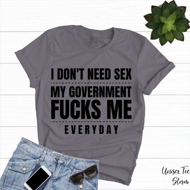 I Don T Need Sex My Government Fucks Me Everyday Shirt Etsy