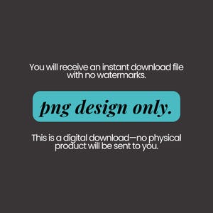 May include: A dark grey digital graphic featuring white text that reads: You will receive an instant download file with no watermarks. A central turquoise horizontal rectangle contains the black text: png design only. Below is the text: This is a digital download&mdash;no physical product will be sent to you.
