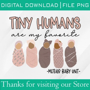 May include: A digital download of a graphic design featuring five swaddled babies with bows on their heads. The text reads "Tiny Humans are my favorite -Mother Baby Unit-"