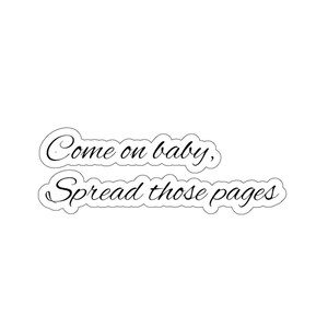 Könnte beinhalten: Ein Aufkleber mit dem Text "Come on baby, Spread those pages" in einer kursiven Schrift.