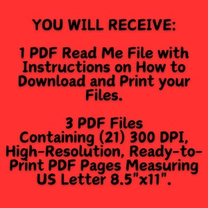 May include: Red background with black text that reads "YOU WILL RECEIVE: 1 PDF Read Me File with Instructions on How to Download and Print your Files. 3 PDF Files Containing (21) 300 DPI, High-Resolution, Ready-to-Print PDF Pages Measuring US Letter 8.5"x11"."