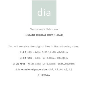 May include: Text that reads "Please note this is an INSTANT DIGITAL DOWNLOAD."  You will receive the digital files in the following sizes: 1: 4:5 ratio - 4x5in, 8x10, 16x20, 40x50cm. 2: 3:4 ratio - 6x8in, 12x16, 18x24, 30x40cm. 3: 2:3 ratio - 4x6in, 8x12, 10x15, 12x18, 16x24, 20x30cm. 4: International paper size - 5x7, A5, A4, A3, A2. 5: 11x14in.