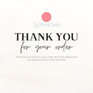 May include: A white background with black text that says "Tiny Moments Creative" and "THANK YOU for your order." Below the text is a smaller message that says "Thank you so much for your order. We really appreciate you supporting our small business!"