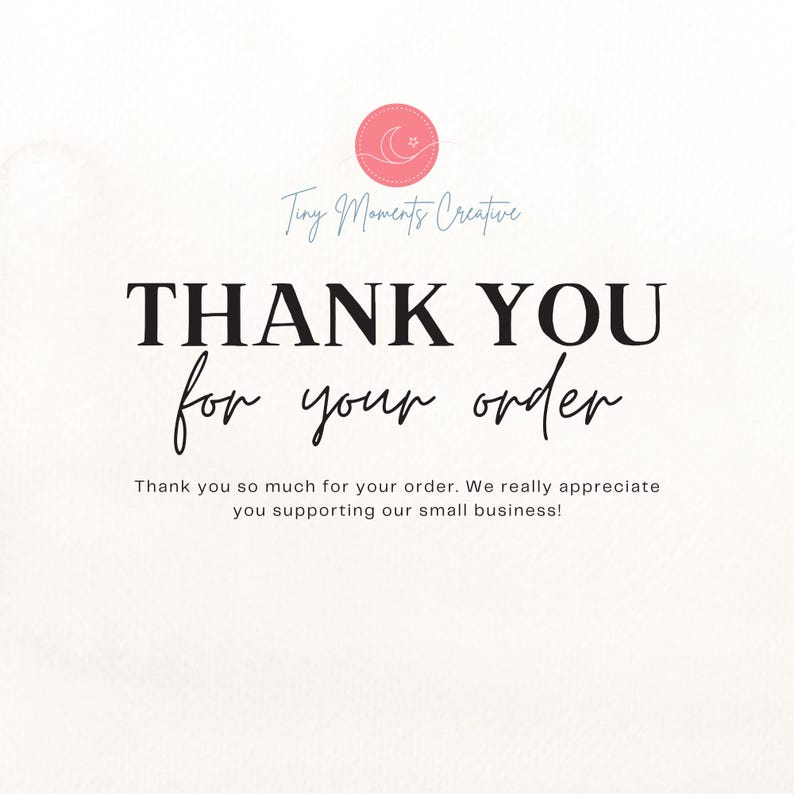 May include: A white background with black text that says "Tiny Moments Creative" and "THANK YOU for your order." Below the text is a smaller message that says "Thank you so much for your order. We really appreciate you supporting our small business!"