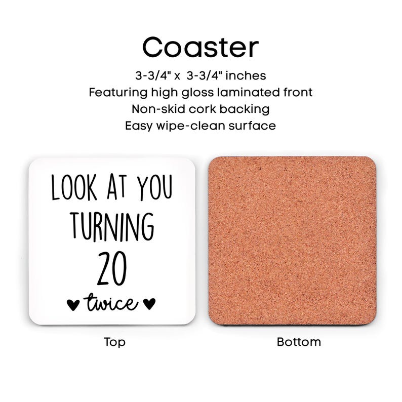 May include: Square coaster with a white top featuring the text "LOOK AT YOU TURNING 20 twice" in black. The coaster measures 3-3/4 x 3-3/4 inches. The bottom is made of cork.