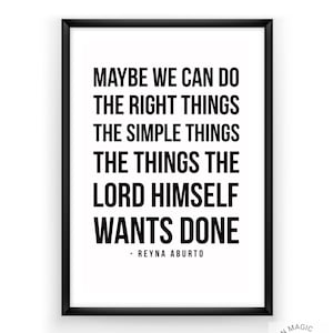 Peut inclure: Une affiche encadrée avec un cadre noir et un fond blanc. Le texte se lit comme suit : « MAYBE WE CAN DO THE RIGHT THINGS THE SIMPLE THINGS THE THINGS THE LORD HIMSELF WANTS DONE - REYNA ABURTO ».