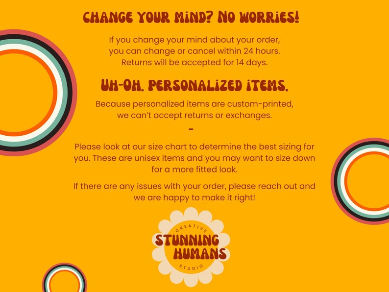 May include: Yellow background with text that reads "Change your mind? No worries!" and "Uh-oh. Personalized items."  The text explains that orders can be changed or canceled within 24 hours and returns are accepted for 14 days.  The text also explains that personalized items are custom-printed and cannot be returned or exchanged.  The text also includes information about sizing and how to contact the seller if there are any issues with an order.  The text is surrounded by colorful circles.