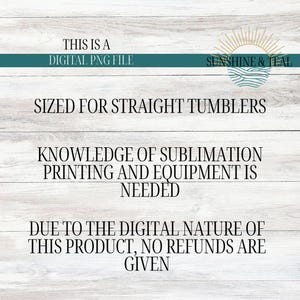 May include: A digital PNG file for sublimation printing on straight tumblers. The text reads 'This is a digital PNG file', 'Sunshine & Teal', 'Sized for straight tumblers', 'Knowledge of sublimation printing and equipment is needed', 'Due to the digital nature of this product, no refunds are given'.