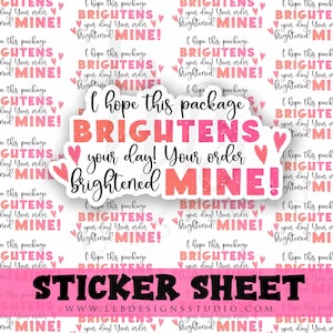 May include: A sticker sheet with a pink and white background. The sheet features a sticker with the text "I hope this package brightens your day! Your order brightened MINE!" in pink and white text with a pink heart on each side. The sticker sheet also features a smaller sticker with the text "Sticker Sheet" in pink text and the website "www.llbdesignsstudio.com" in white text.