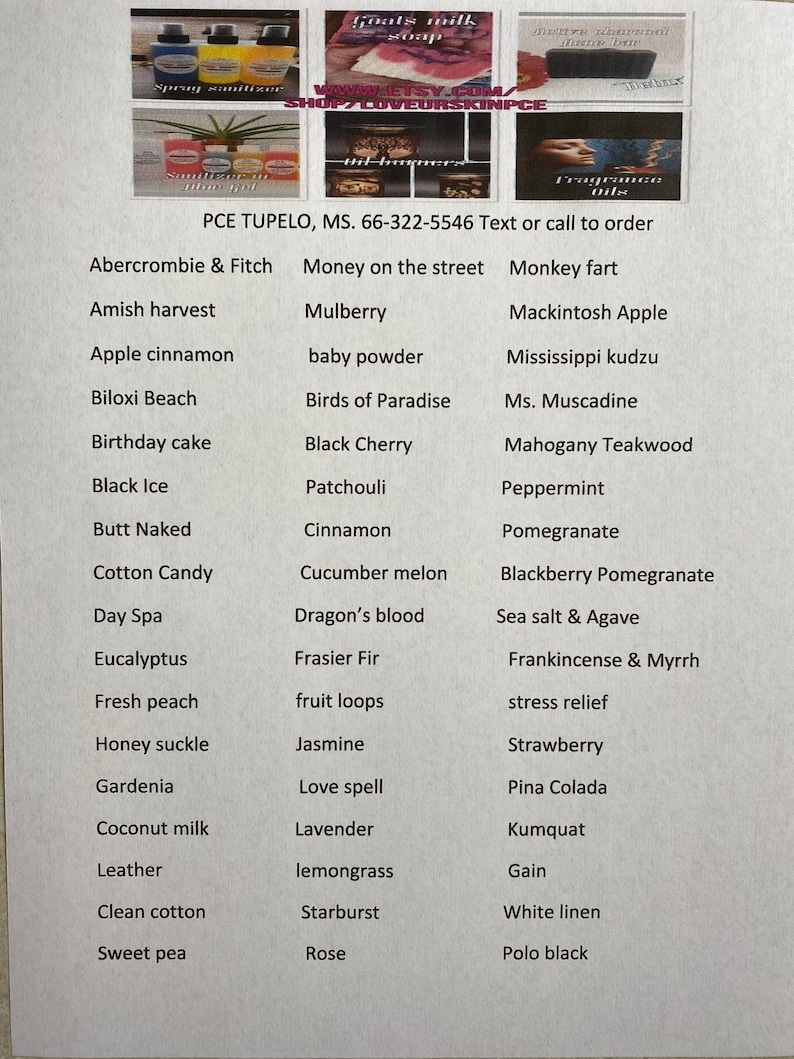 May include: A list of scents for homemade soap, candles, and other products. The list includes scents like "Money on the street", "Mulberry", "Mackintosh Apple", "Mississippi kudzu", "Black Cherry", "Mahogany Teakwood", "Peppermint", "Pomegranate", "Blackberry Pomegranate", "Sea salt & Agave", "Frankincense & Myrrh", "Stress relief", "Strawberry", "Pina Colada", "Kumquat", "Gain", "White linen", and "Polo black".