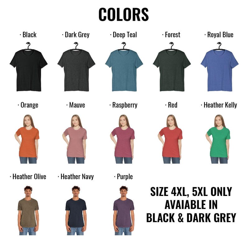 May include: A chart showing different colors of t-shirts available in sizes 4XL and 5XL. The colors include black, dark grey, deep teal, forest, royal blue, orange, mauve, raspberry, red, heather kelly, heather olive, heather navy, and purple. The text "SIZE 4XL, 5XL ONLY AVAILABLE IN BLACK & DARK GREY" is at the bottom of the chart.