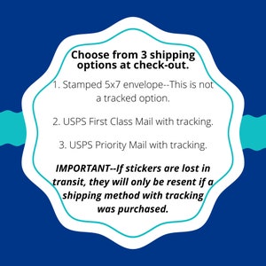 May include: A blue and white graphic with a white speech bubble containing information about shipping options for stickers. The text reads: "Choose from 3 shipping options at check-out. 1. Stamped 5x7 envelope--This is not a tracked option. 2. USPS First Class Mail with tracking. 3. USPS Priority Mail with tracking. IMPORTANT--If stickers are lost in transit, they will only be resent if a shipping method with tracking was purchased."
