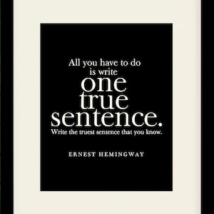 May include: Black and white typography print with a quote by Ernest Hemingway: "All you have to do is write one true sentence. Write the truest sentence that you know."