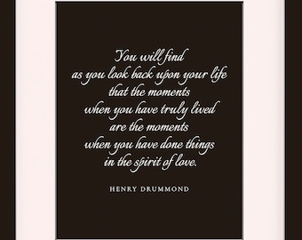 May include: Black and white framed print with a quote by Henry Drummond: "You will find as you look back upon your life that the moments when you have truly lived are the moments when you have done things in the spirit of love." The frame is 11 x 14 inches with an 8 x 10 inch mat opening.