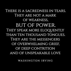 May include: Black and white typography quote on a black background. The quote reads: "There is a sacredness in tears. They are not a mark of weakness, but of power. They speak more eloquently than ten thousand tongues. They are the messengers of overwhelming grief, of deep contrition and of unspeakable love."  The quote is attributed to Washington Irving.