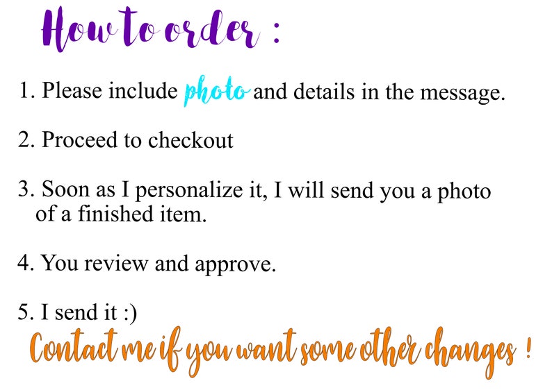 May include: How to order: Please include photo and details in the message. Proceed to checkout. Soon as I personalize it, I will send you a photo of a finished item. You review and approve. I send it :) Contact me if you want some other changes!