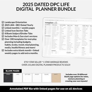 May include: 2025 Dated DPC Life Digital Planner Bundle.  Features landscape orientation, January-December dated yearly and monthly/weekly linked pages. Includes 8 blank subject/divider tabs, Mon & Sun start versions, over 100 templates for everyday planning, and extra blank month + linked weekly pages.  Various blank page options (chalk, grid, dot grid, ruled, blank, kraft) are available. Etsy Star Seller with 5-star average reviews and over 235,000 digital planner products sold.