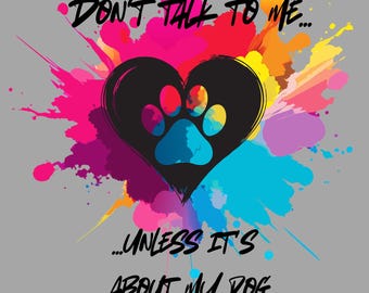 May include: A graphic design on a gray background features a black heart with a paw print inside, surrounded by colorful paint splatters. The text reads "DON'T TALK TO ME... UNLESS IT'S ABOUT MY DOG."