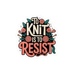May include: A sticker featuring the phrase "To Knit Is To Resist" in black and coral. The design incorporates yarn balls, knitting needles, flowers, and leaves. The sticker is outlined with a white border.