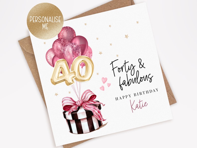 May include: A birthday card with a gold number 40 surrounded by pink balloons and a gift box with a pink and white striped bow. The card reads "Forty & fabulous Happy Birthday Katie".