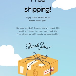 May include: A light blue graphic with white clouds and a yellow cardboard box tied with a dark blue string. The text reads: Free shipping! Enjoy FREE SHIPPING on orders over $35! No code needed! Simply add at least $35 worth of items to your cart and the free shipping will apply automatically! Thank You!