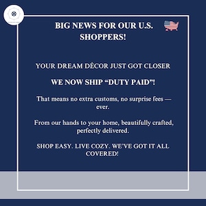 May include: A dark blue rectangular graphic with a white border and a small US flag icon. The text reads: BIG NEWS FOR OUR U.S. SHOPPERS! YOUR DREAM D&Eacute;COR JUST GOT CLOSER. WE NOW SHIP &ldquo;DUTY PAID&rdquo;! That means no extra customs, no surprise fees &mdash; ever.
