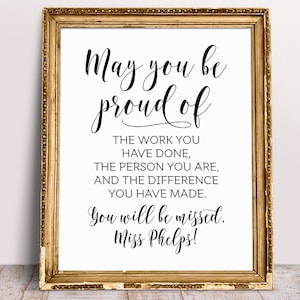 May include: A white printable sign with black text that reads "May you be proud of the work you have done, the person you are, and the difference you have made. You will be missed. Miss Phelps!"