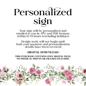 May include: A digital download for a personalized sign with a floral border. The text reads "Personalized sign. Your sign will be personalized and emailed to you in JPG and PDF formats, within 12-24 hours (excluding holidays). Design work will not begin until both your payment and personalization details have been received. &bull; DIGITAL DOWNLOAD. THIS PURCHASE CONTAINS ONLY DIGITAL FILES, NO PHYSICAL PRINTS OR FRAMES INCLUDED."