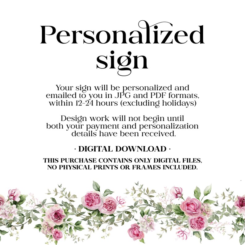 May include: A digital download for a personalized sign with a floral border. The text reads "Personalized sign. Your sign will be personalized and emailed to you in JPG and PDF formats, within 12-24 hours (excluding holidays). Design work will not begin until both your payment and personalization details have been received. &bull; DIGITAL DOWNLOAD. THIS PURCHASE CONTAINS ONLY DIGITAL FILES, NO PHYSICAL PRINTS OR FRAMES INCLUDED."