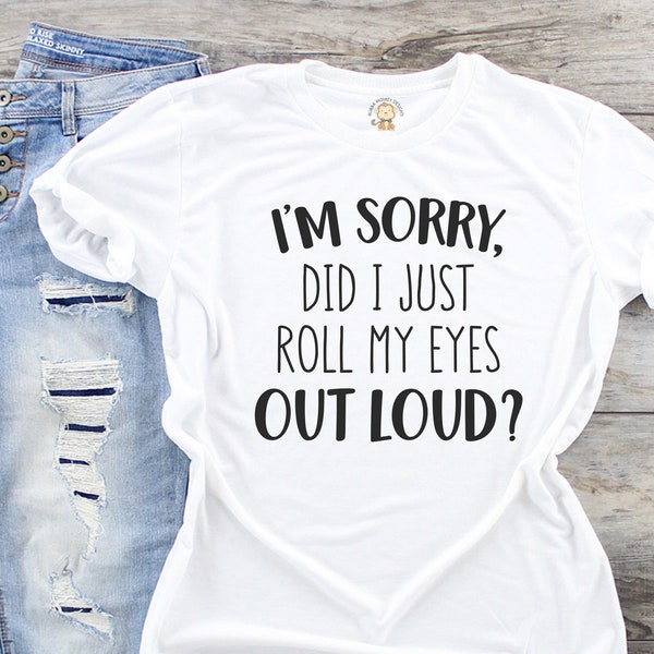 I'm Sorry Did I Just Roll My Eyes Out Loud, Sarcastic Shirt, Funny TShirt, Gift for Her, Teen girl Gift, Sassy Attitude Drama Shirt